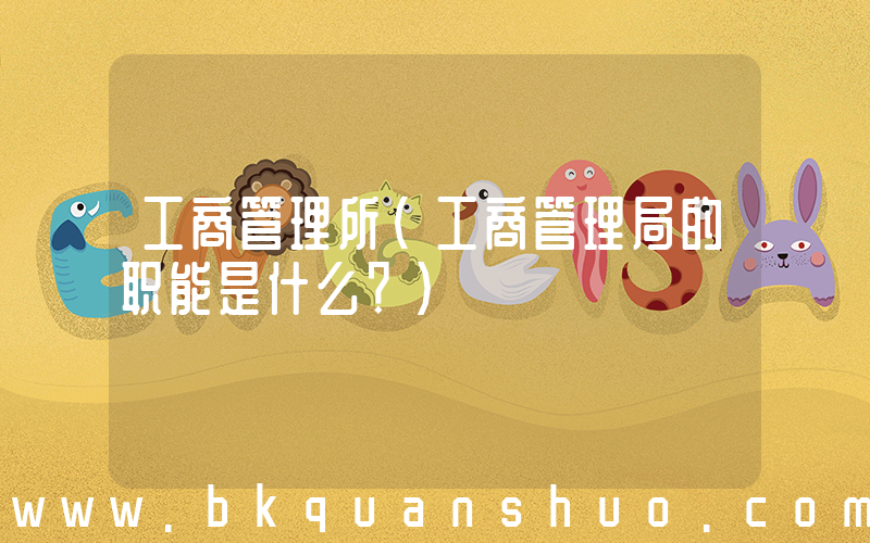 工商管理所(工商管理局的职能是什么？)