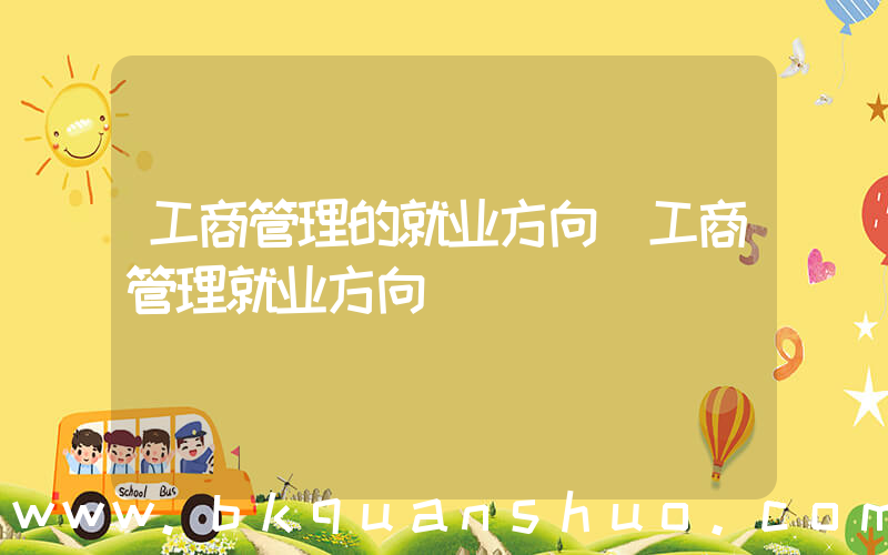 工商管理的就业方向(工商管理就业方向)