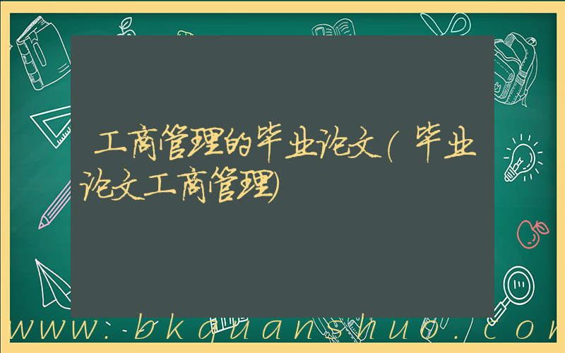 工商管理的毕业论文(毕业论文工商管理)