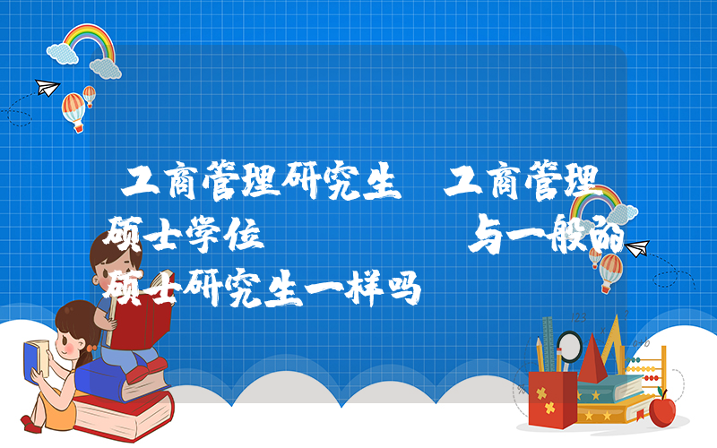工商管理研究生(工商管理硕士学位(MBA)与一般的硕士研究生一样吗？)