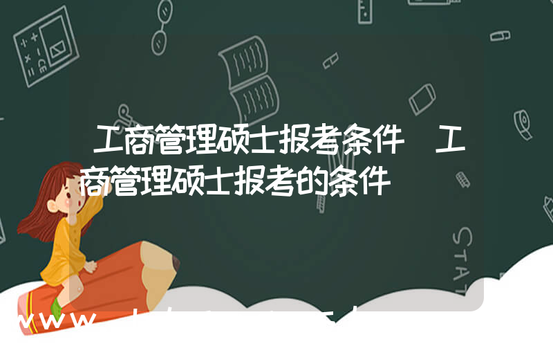 工商管理硕士报考条件(工商管理硕士报考的条件)