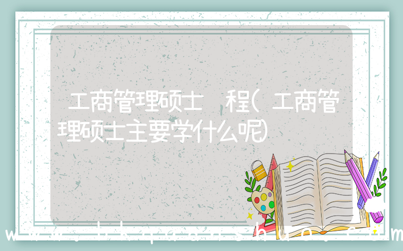工商管理硕士课程(工商管理硕士主要学什么呢)