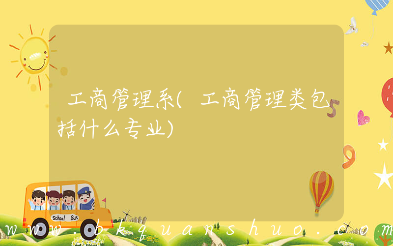工商管理系(工商管理类包括什么专业)