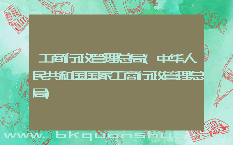 工商行政管理总局(中华人民共和国国家工商行政管理总局)
