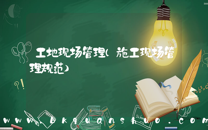 工地现场管理(施工现场管理规范)