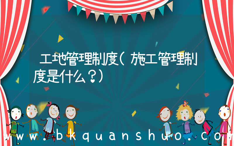 工地管理制度(施工管理制度是什么？)