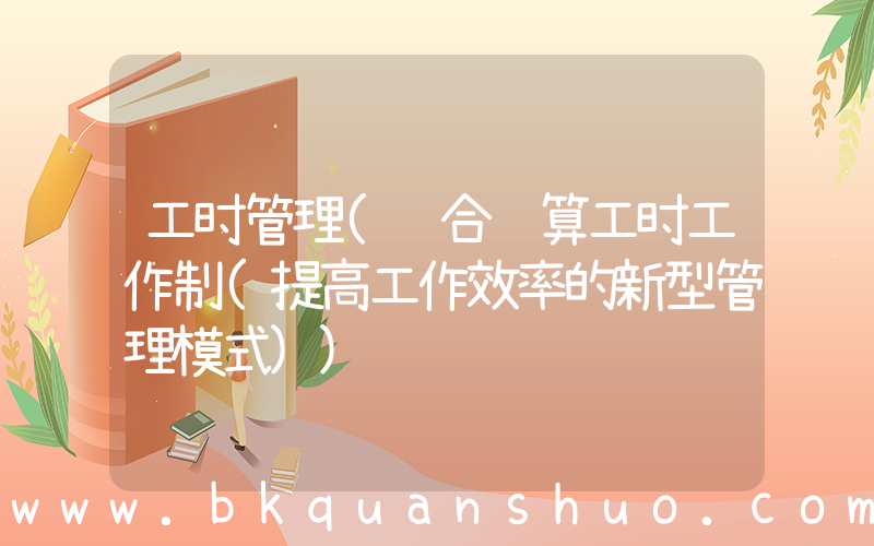 工时管理(综合计算工时工作制(提高工作效率的新型管理模式))