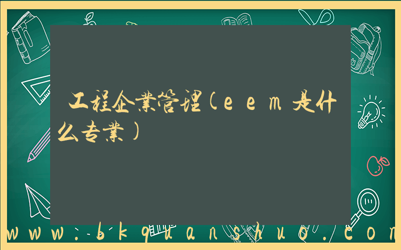 工程企业管理(eem是什么专业)