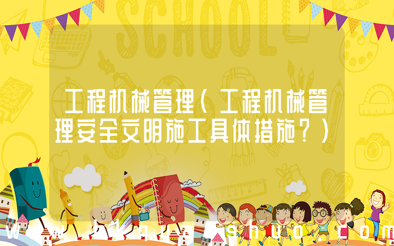 工程机械管理(工程机械管理安全文明施工具体措施？)