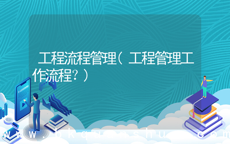 工程流程管理(工程管理工作流程？)