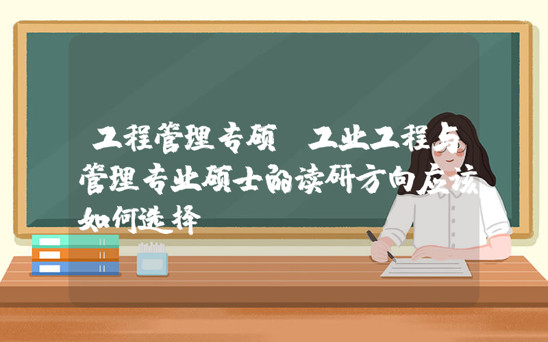 工程管理专硕(工业工程与管理专业硕士的读研方向应该如何选择)