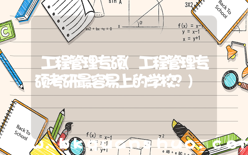 工程管理专硕(工程管理专硕考研最容易上的学校？)