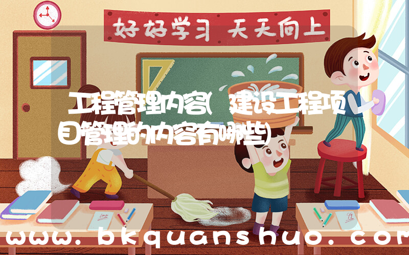 工程管理内容(建设工程项目管理的内容有哪些)