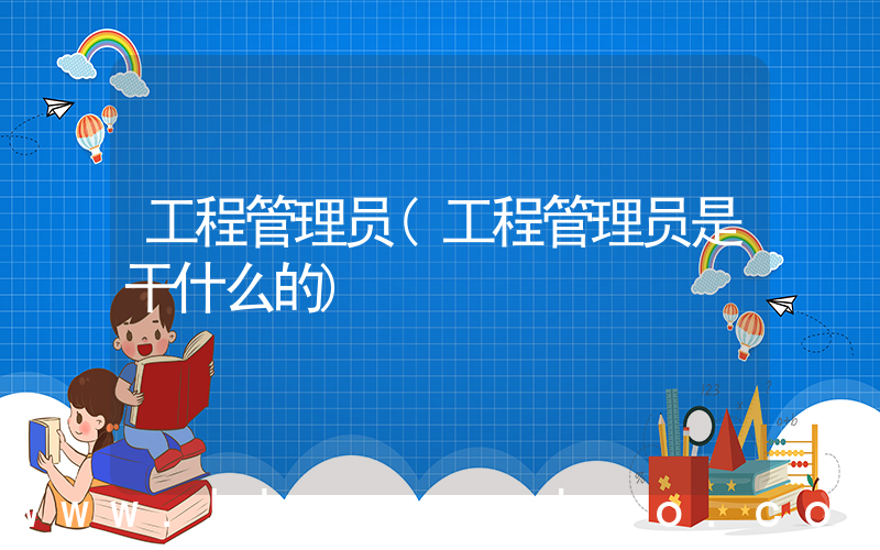 工程管理员(工程管理员是干什么的)