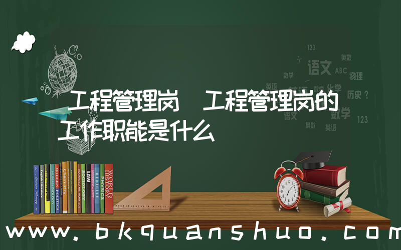 工程管理岗(工程管理岗的工作职能是什么)