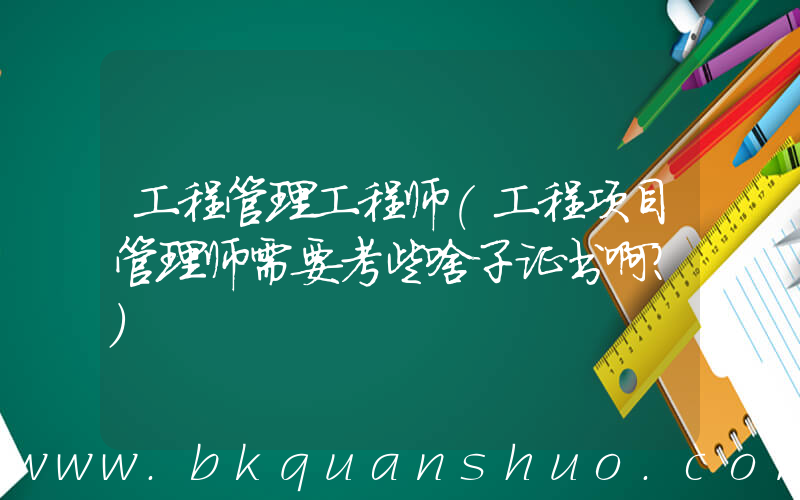 工程管理工程师(工程项目管理师需要考些啥子证书啊？)