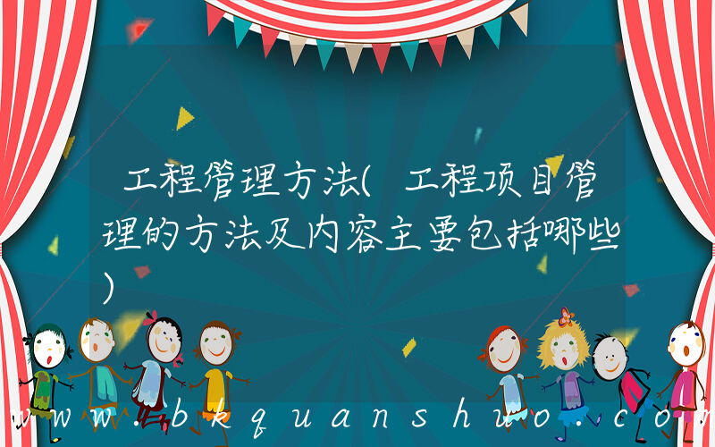 工程管理方法(工程项目管理的方法及内容主要包括哪些)