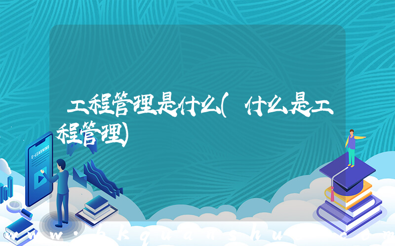 工程管理是什么(什么是工程管理)