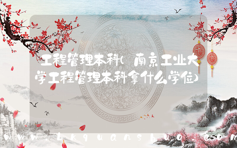 工程管理本科(南京工业大学工程管理本科拿什么学位)