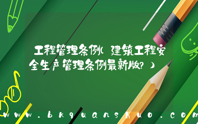 工程管理条例(建筑工程安全生产管理条例最新版？)