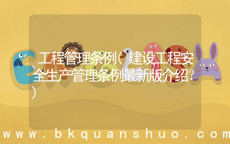 工程管理条例(建设工程安全生产管理条例最新版介绍？)