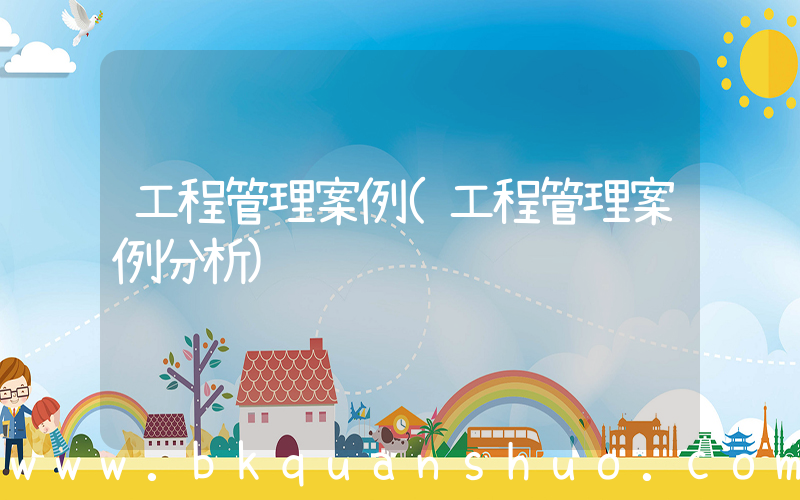 工程管理案例(工程管理案例分析)