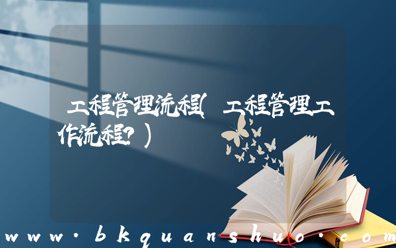 工程管理流程(工程管理工作流程？)