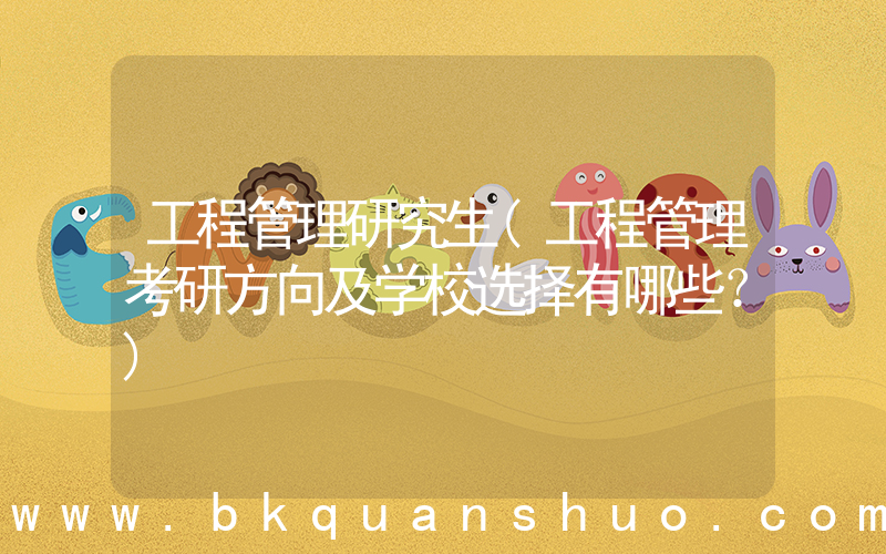 工程管理研究生(工程管理考研方向及学校选择有哪些？)