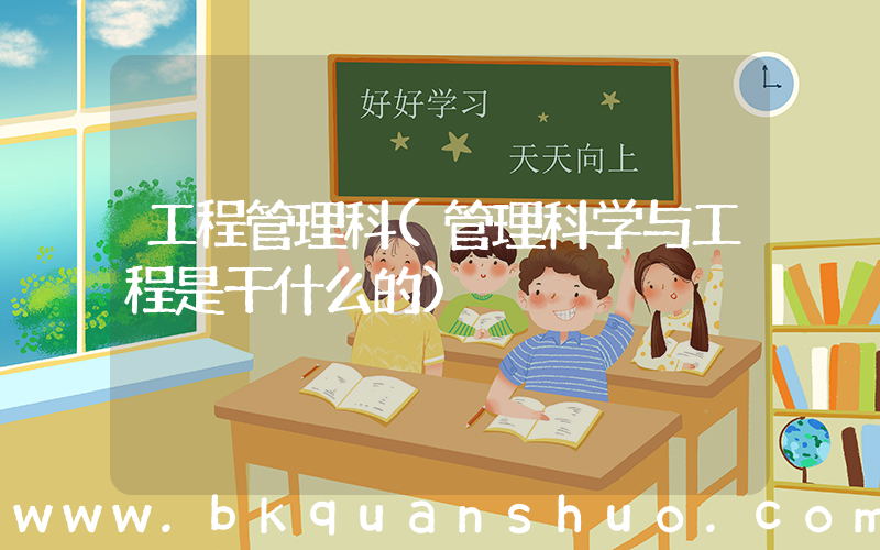 工程管理科(管理科学与工程是干什么的)