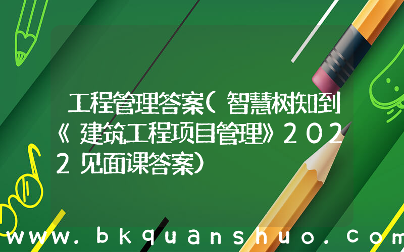 工程管理答案(智慧树知到《建筑工程项目管理》2022见面课答案)