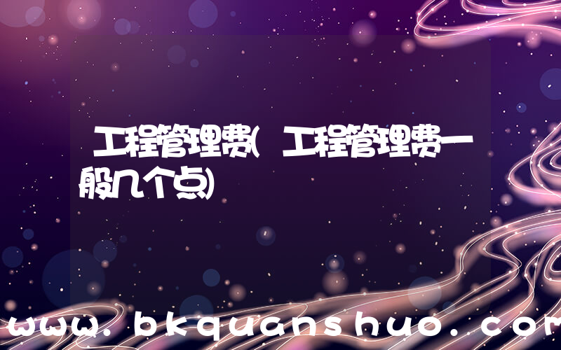 工程管理费(工程管理费一般几个点)