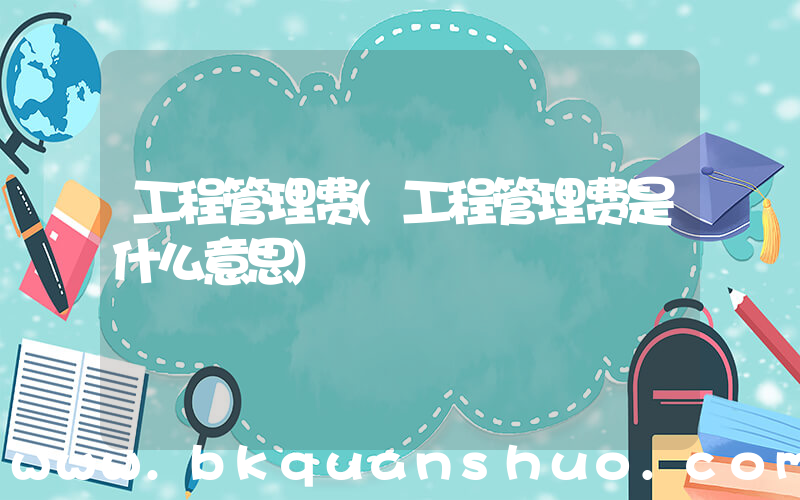 工程管理费(工程管理费是什么意思)