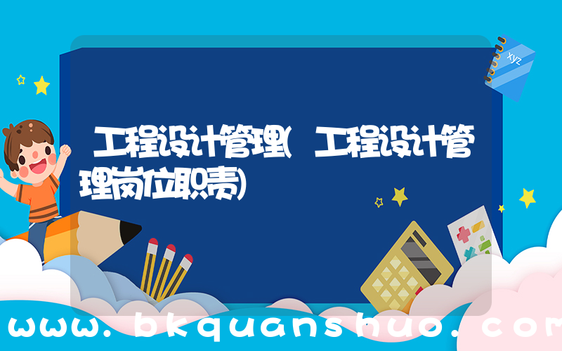 工程设计管理(工程设计管理岗位职责)