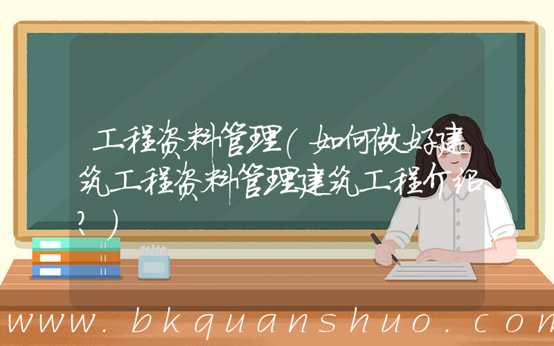 工程资料管理(如何做好建筑工程资料管理建筑工程介绍？)