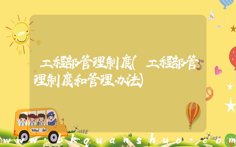 工程部管理制度(工程部管理制度和管理办法)