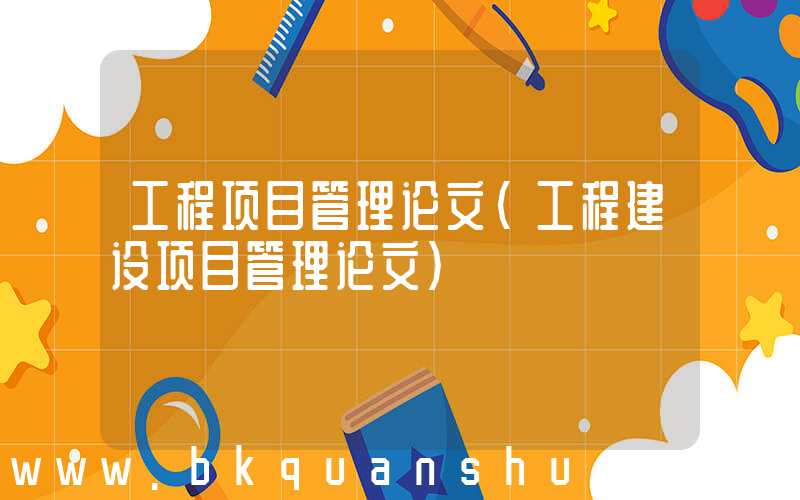 工程项目管理论文(工程建设项目管理论文)