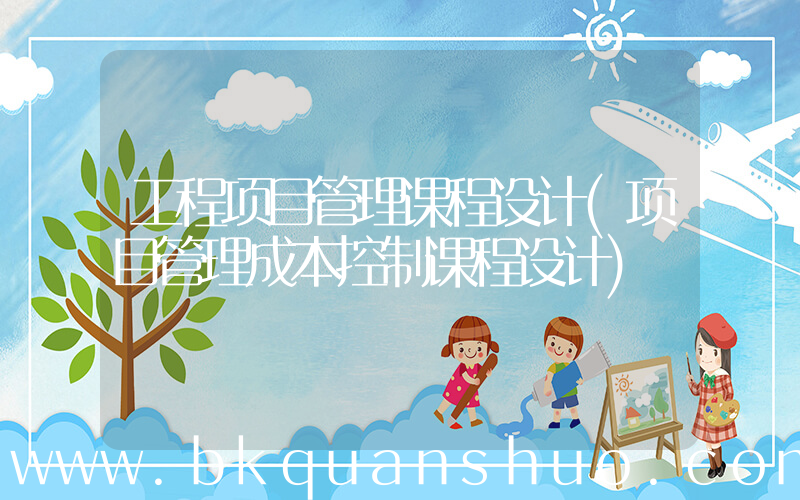 工程项目管理课程设计(项目管理成本控制课程设计)