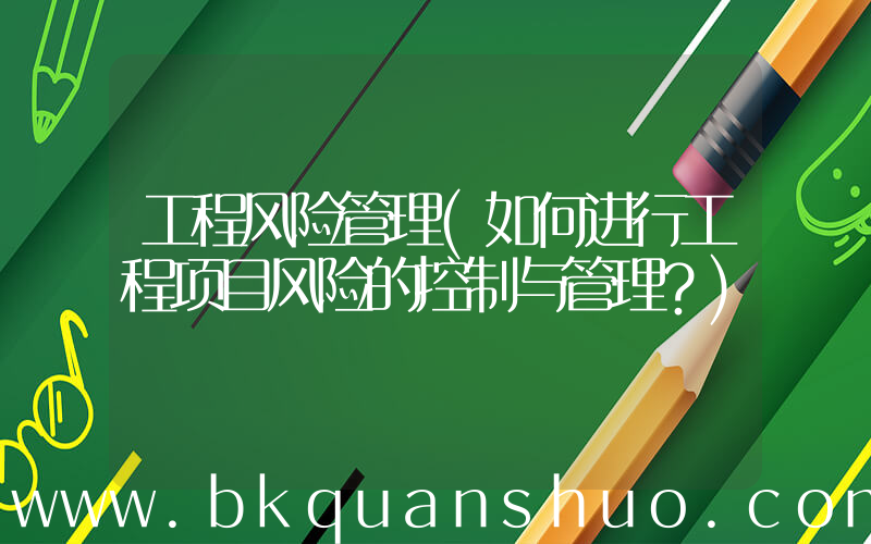工程风险管理(如何进行工程项目风险的控制与管理？)