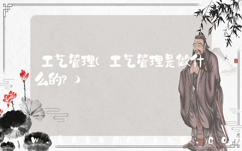 工艺管理(工艺管理是做什么的？)