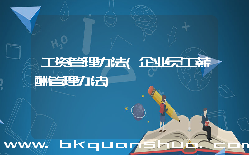 工资管理办法(企业员工薪酬管理办法)