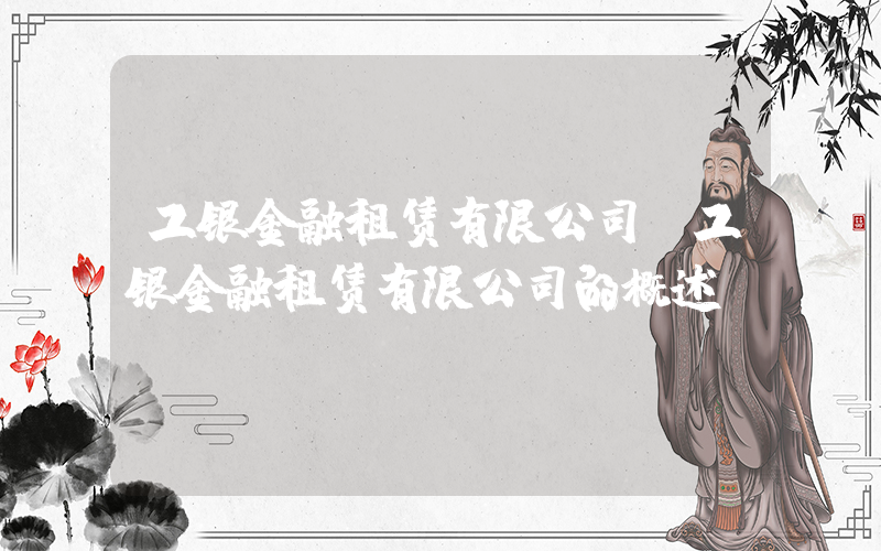 工银金融租赁有限公司(工银金融租赁有限公司的概述)