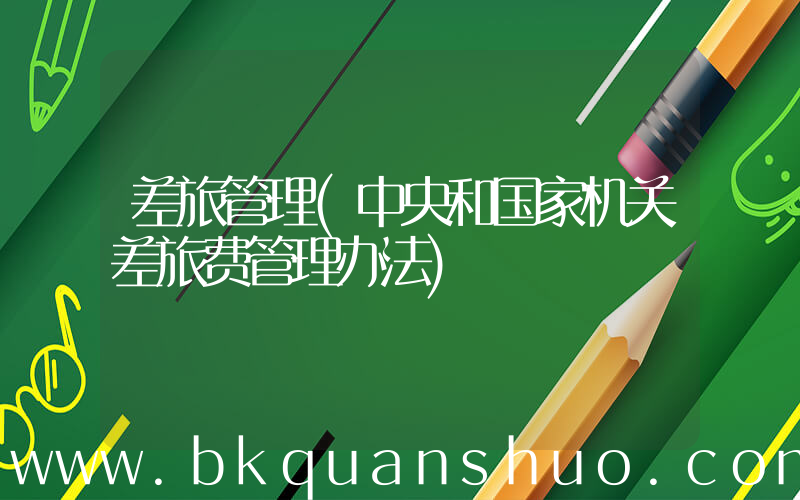 差旅管理(中央和国家机关差旅费管理办法)