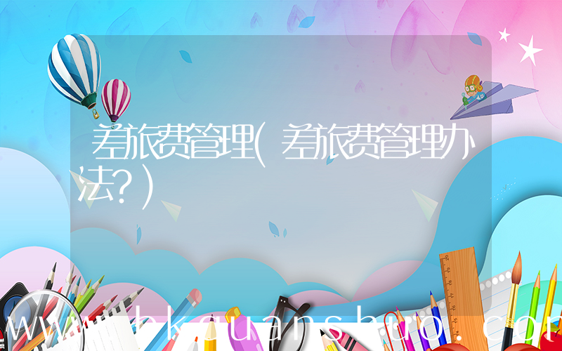 差旅费管理(差旅费管理办法？)