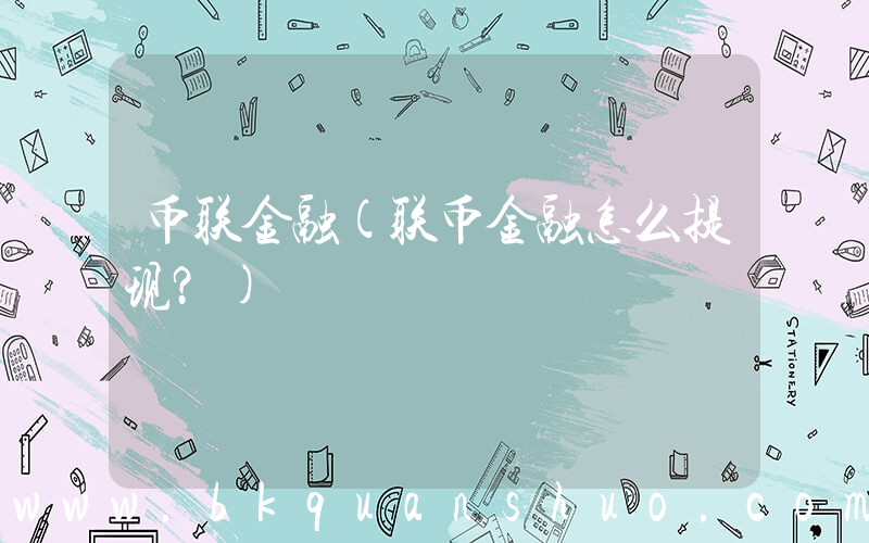 币联金融(联币金融怎么提现？)