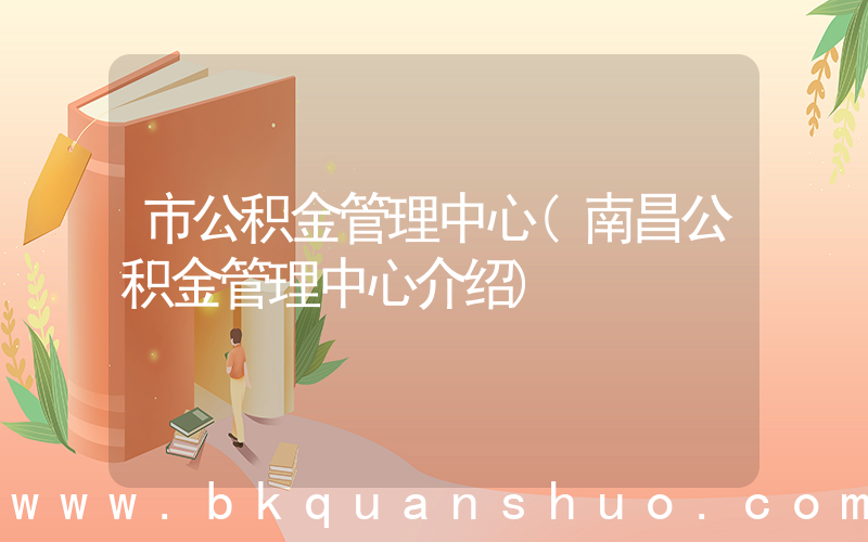 市公积金管理中心(南昌公积金管理中心介绍)