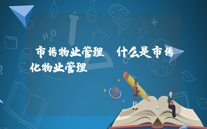 市场物业管理(什么是市场化物业管理)
