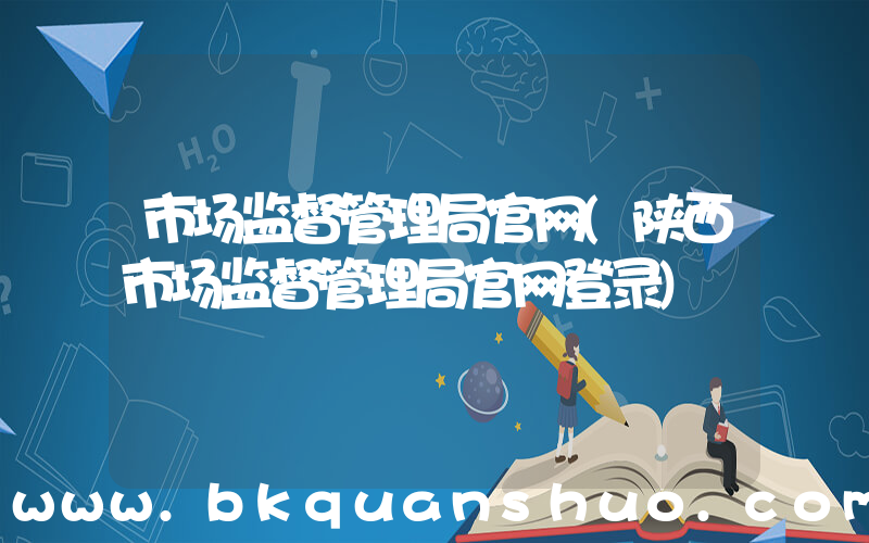 市场监督管理局官网(陕西市场监督管理局官网登录)