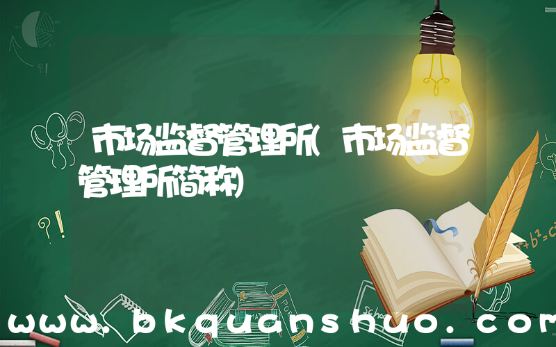 市场监督管理所(市场监督管理所简称)