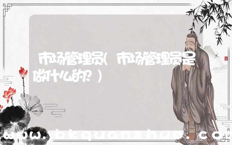 市场管理员(市场管理员是做什么的？)