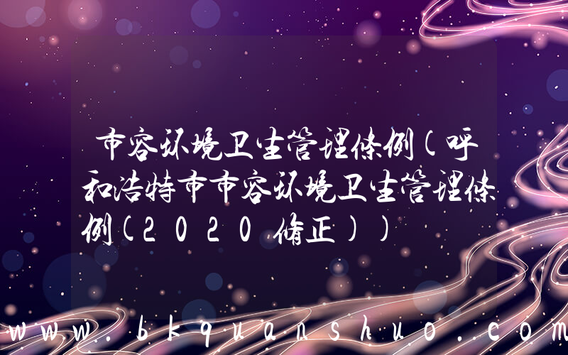 市容环境卫生管理条例(呼和浩特市市容环境卫生管理条例(2020修正))
